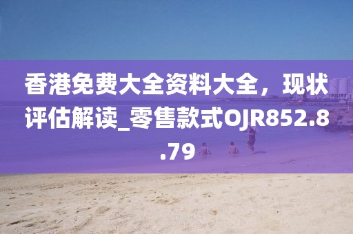 香港免費大全資料大全，現(xiàn)狀評估解讀_零售款式OJR852.8.79