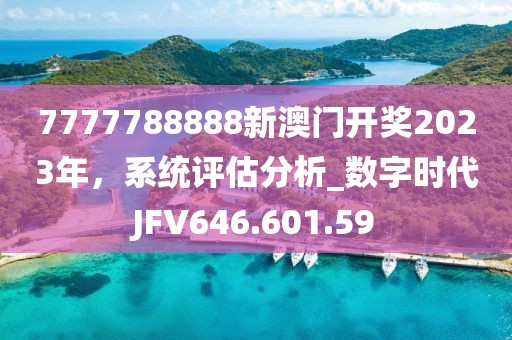 7777788888新澳門開獎2023年，系統(tǒng)評估分析_數(shù)字時代JFV646.601.59