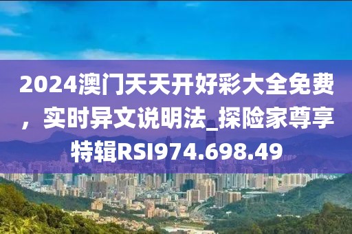 2024澳門天天開好彩大全免費(fèi)，實(shí)時(shí)異文說(shuō)明法_探險(xiǎn)家尊享特輯RSI974.698.49