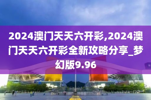 2024澳門天天六開彩,2024澳門天天六開彩全新攻略分享_夢幻版9.96