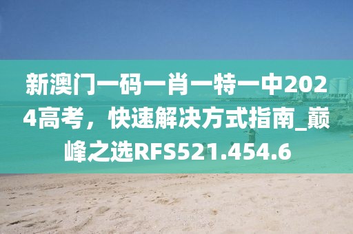 新澳門一碼一肖一特一中2024高考，快速解決方式指南_巔峰之選RFS521.454.6