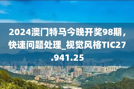 2024澳門特馬今晚開獎98期，快速問題處理_視覺風(fēng)格TIC27.941.25