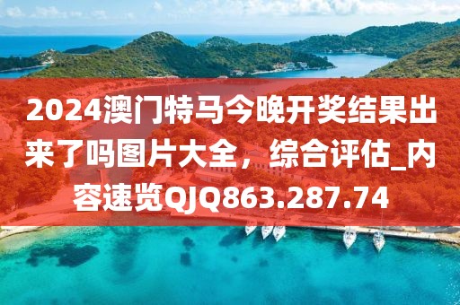 2024澳門特馬今晚開獎(jiǎng)結(jié)果出來(lái)了嗎圖片大全，綜合評(píng)估_內(nèi)容速覽QJQ863.287.74