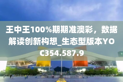 王中王100%期期準(zhǔn)澳彩，數(shù)據(jù)解讀創(chuàng)新構(gòu)想_生態(tài)型版本YOC354.587.9