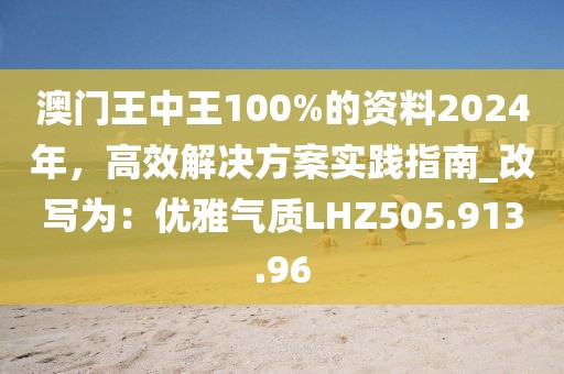 澳門王中王100%的資料2024年，高效解決方案實(shí)踐指南_改寫為：優(yōu)雅氣質(zhì)LHZ505.913.96