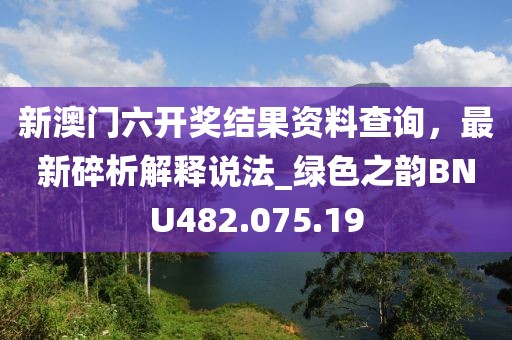 新澳門六開獎結(jié)果資料查詢，最新碎析解釋說法_綠色之韻BNU482.075.19