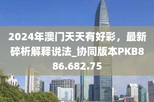 2024年澳門天天有好彩，最新碎析解釋說(shuō)法_協(xié)同版本PKB886.682.75