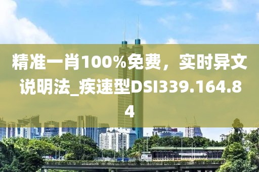 精準(zhǔn)一肖100%免費(fèi)，實(shí)時(shí)異文說(shuō)明法_疾速型DSI339.164.84