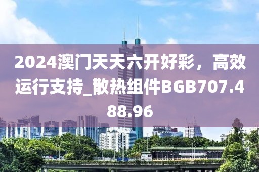 2024澳門天天六開(kāi)好彩，高效運(yùn)行支持_散熱組件BGB707.488.96