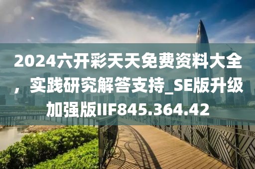 2024六開彩天天免費資料大全，實踐研究解答支持_SE版升級加強版IIF845.364.42