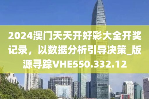 2024澳門天天開好彩大全開獎(jiǎng)記錄，以數(shù)據(jù)分析引導(dǎo)決策_(dá)版源尋蹤VHE550.332.12