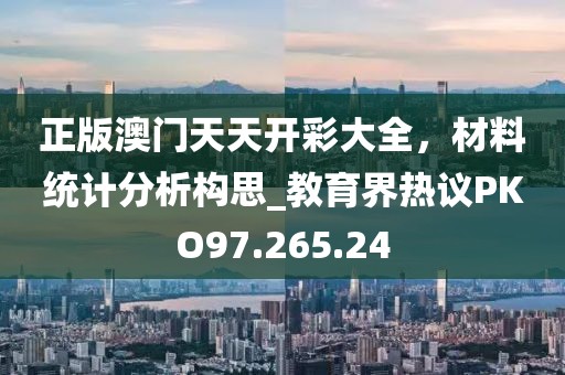 正版澳門天天開彩大全，材料統(tǒng)計分析構(gòu)思_教育界熱議PKO97.265.24