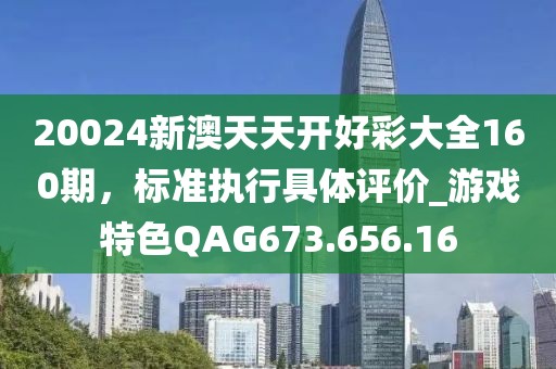 20024新澳天天開好彩大全160期，標(biāo)準(zhǔn)執(zhí)行具體評價_游戲特色QAG673.656.16