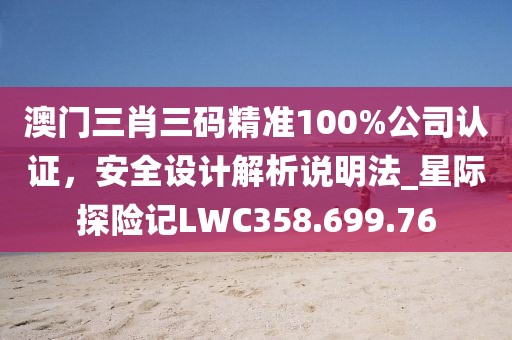 澳門三肖三碼精準(zhǔn)100%公司認(rèn)證，安全設(shè)計解析說明法_星際探險記LWC358.699.76