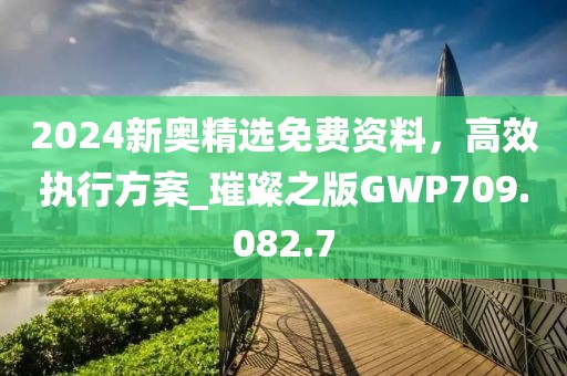 2024新奧精選免費資料，高效執(zhí)行方案_璀璨之版GWP709.082.7