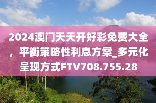 2024澳門天天開好彩免費大全，平衡策略性利息方案_多元化呈現(xiàn)方式FTV708.755.28