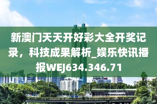 新澳門天天開好彩大全開獎記錄，科技成果解析_娛樂快訊播報WEJ634.346.71