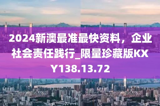 2024新澳最準(zhǔn)最快資料，企業(yè)社會(huì)責(zé)任踐行_限量珍藏版KXY138.13.72