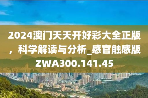 2024澳門天天開好彩大全正版，科學(xué)解讀與分析_感官觸感版ZWA300.141.45