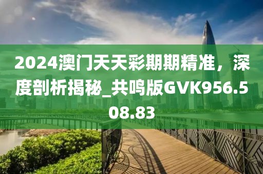 2024澳門天天彩期期精準(zhǔn)，深度剖析揭秘_共鳴版GVK956.508.83