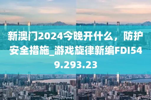 新澳門2024今晚開什么，防護(hù)安全措施_游戲旋律新編FDI549.293.23