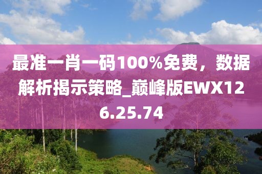 最準(zhǔn)一肖一碼100%免費(fèi)，數(shù)據(jù)解析揭示策略_巔峰版EWX126.25.74