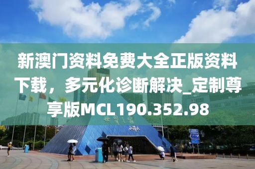 新澳門資料免費大全正版資料下載，多元化診斷解決_定制尊享版MCL190.352.98