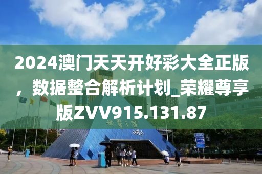 2024澳門天天開好彩大全正版，數(shù)據(jù)整合解析計(jì)劃_榮耀尊享版ZVV915.131.87