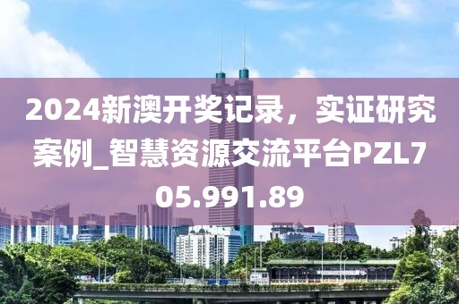 2024新澳開獎(jiǎng)記錄，實(shí)證研究案例_智慧資源交流平臺(tái)PZL705.991.89