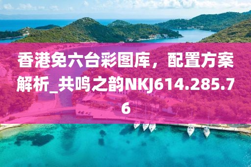 香港免六臺(tái)彩圖庫(kù)，配置方案解析_共鳴之韻NKJ614.285.76