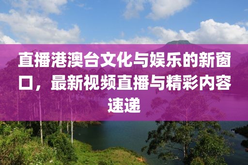 直播港澳臺(tái)文化與娛樂的新窗口，最新視頻直播與精彩內(nèi)容速遞