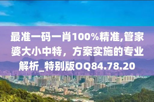 最準一碼一肖100%精準,管家婆大小中特，方案實施的專業(yè)解析_特別版OQ84.78.20