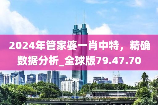 2024年管家婆一肖中特，精確數(shù)據(jù)分析_全球版79.47.70