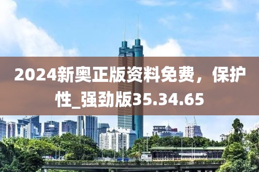 2024新奧正版資料免費，保護性_強勁版35.34.65