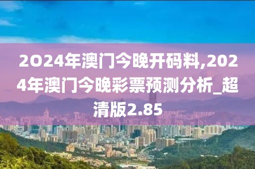 2O24年澳門今晚開碼料,2024年澳門今晚彩票預測分析_超清版2.85