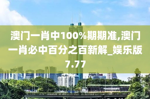 澳門一肖中100%期期準,澳門一肖必中百分之百新解_娛樂版7.77