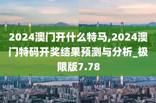 2024澳門開什么特馬,2024澳門特碼開獎結果預測與分析_極限版7.78