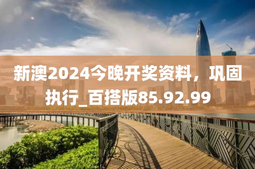 新澳2024今晚開獎(jiǎng)資料，鞏固執(zhí)行_百搭版85.92.99