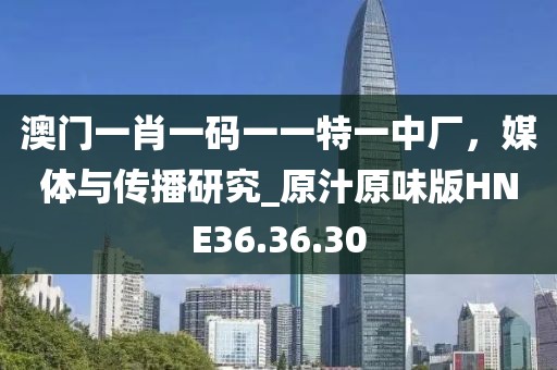 澳門一肖一碼一一特一中廠，媒體與傳播研究_原汁原味版HNE36.36.30