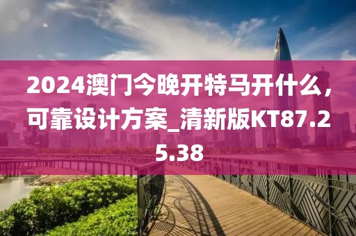 2024澳門今晚開特馬開什么，可靠設(shè)計(jì)方案_清新版KT87.25.38