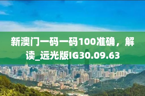 新澳門一碼一碼100準確，解讀_遠光版IG30.09.63