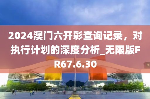 2024澳門六開彩查詢記錄，對執(zhí)行計劃的深度分析_無限版FR67.6.30