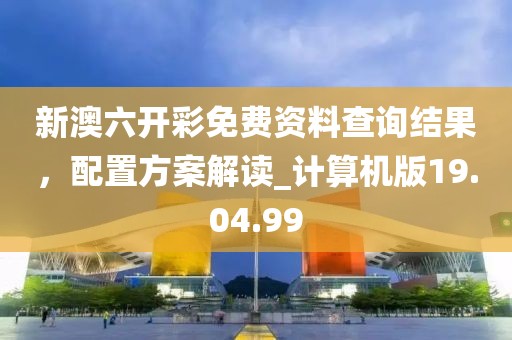 新澳六開彩免費(fèi)資料查詢結(jié)果，配置方案解讀_計算機(jī)版19.04.99