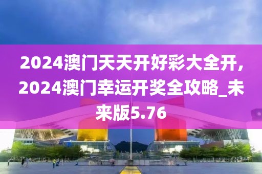 2024澳門天天開好彩大全開,2024澳門幸運(yùn)開獎(jiǎng)全攻略_未來版5.76