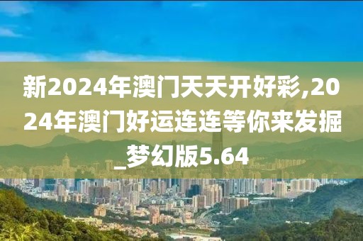 新2024年澳門天天開好彩,2024年澳門好運(yùn)連連等你來(lái)發(fā)掘_夢(mèng)幻版5.64