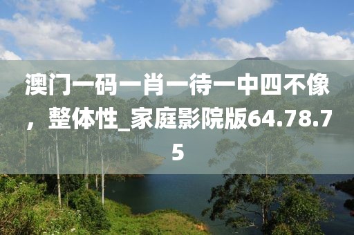 澳門一碼一肖一待一中四不像，整體性_家庭影院版64.78.75