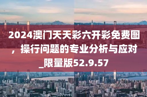 2024澳門天天彩六開彩免費圖，操行問題的專業(yè)分析與應(yīng)對_限量版52.9.57