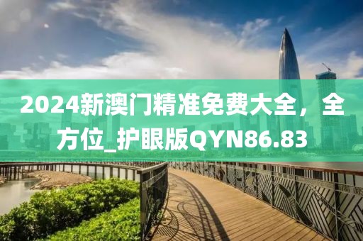 2024新澳門精準免費大全，全方位_護眼版QYN86.83