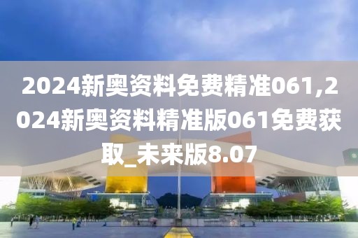 2024新奧資料免費精準061,2024新奧資料精準版061免費獲取_未來版8.07