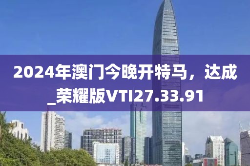 2024年澳門今晚開特馬，達成_榮耀版VTI27.33.91